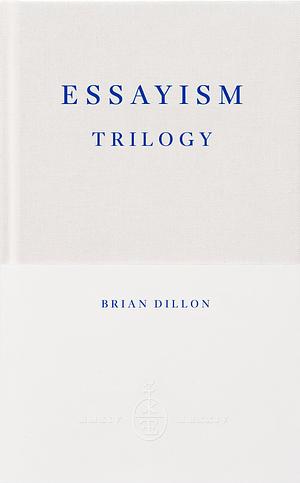 The Essayism Trilogy by Brian Dillon