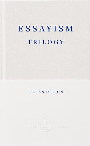 The Essayism Trilogy by Brian Dillon