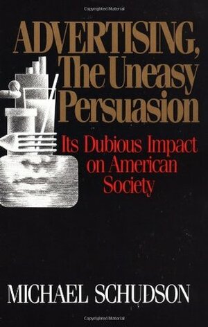 Advertising, The Uneasy Persuasion: Its Dubious Impact On American Society by Michael Schudson