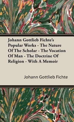 Johann Gottlieb Fichte's Popular Works - The Nature of the Scholar - The Vocation of Man - The Doctrine of Religion - With a Memoir by Johann Gottlieb Fichte