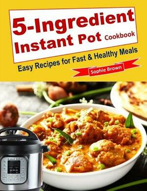 5-Ingredient Instant Pot Cookbook: Easy Recipes for Fast & Healthy Meals. by Sophie Brown