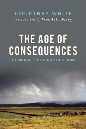 The Age of Consequences: A Chronicle of Concern and Hope by Courtney White