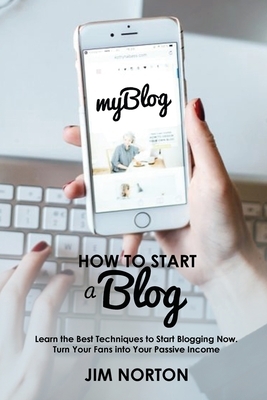 How to start a Blog: Learn the Best Techniques to Start Blogging Now. Turn Your Fans into Your Passive Income by Jim Norton