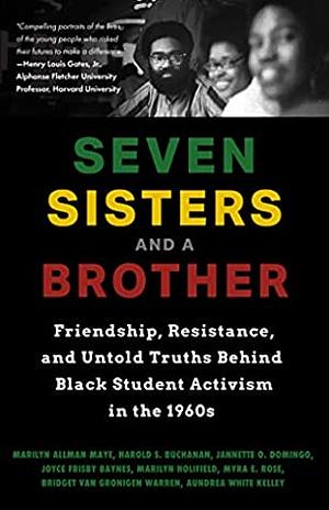 Seven Sisters and a Brother: Friendship, Resistance, and Untold Truths Behind Black Student Activism in the 1960s by Myra E. Rose, Jannette O. Domingo, Aundrea White Kelley, Marilyn Allman Maye, Marilyn J. Holifield, Harold S Buchanan, Bridget Van Gronigen Warren, Joyce Frisby Baynes