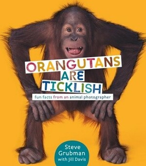 Orangutans Are Ticklish: Fun Facts from an Animal Photographer by Steve Grubman, Jill Davis