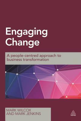 Engaging Change: A People-Centred Approach to Business Transformation by Mark Wilcox, Mark Jenkins