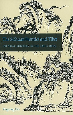 The Sichuan Frontier and Tibet: Imperial Strategy in the Early Qing by Yingcong Dai