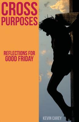 Cross Purposes: Reflections for Good Friday by Kevin Carey