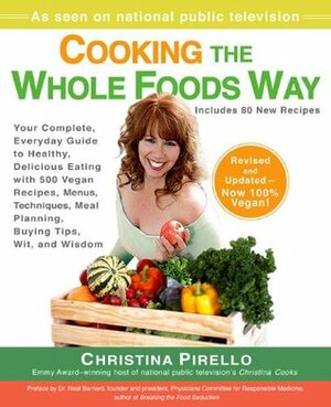 Cooking the Whole Foods Way: Your Complete, Everyday Guide to Healthy, Delicious Eating with 500 VeganRecipes , Menus, Techniques, Meal Planning, Buying Tips, Wit, and Wisdom by Christina Pirello
