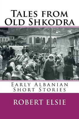Tales from Old Shkodra: Early Albanian Short Stories by Robert Elsie