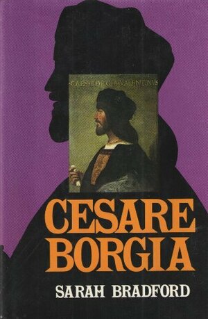 Cesare Borgia, His Life and Times by Sarah Bradford