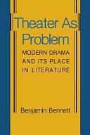 Theater as Problem: Modern Drama and Its Place in Literature by Benjamin Bennett