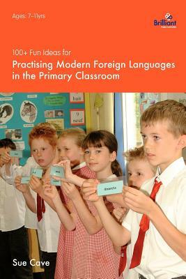100+ Fun Ideas for Practising Modern Foreign Languages in the Primary Classroom by Sue Cave
