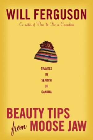 Beauty Tips from Moose Jaw: Travels in Search of Canada by Will Ferguson