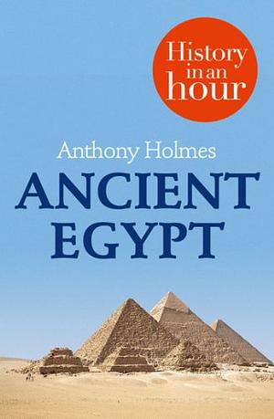 Ancient Egypt: History in an Hour by Anthony Holmes