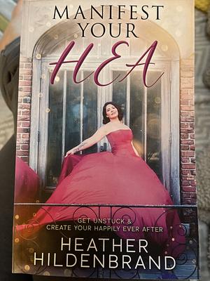 Manifest Your HEA: Get Unstuck and Create Your Happily Ever After by Heather Hildenbrand