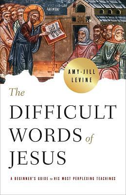 The Difficult Words of Jesus by Amy-Jill Levine, Amy-Jill Levine