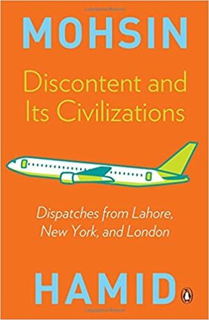 Discontent and Its Civilizations: Dispatches from Lahore, New York and London by Mohsin Hamid