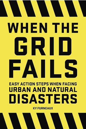 When the Grid Fails: Easy Action Steps When Facing Urban and Natural Disasters by Ky Furneaux