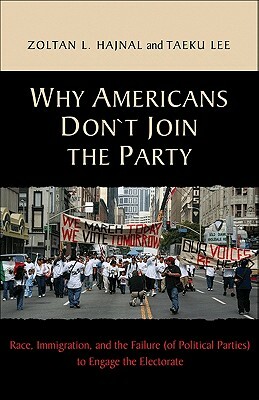 Why Americans Don't Join the Party: Race, Immigration, and the Failure (of Political Parties) Torace, Immigration, and the Failure (of Political Parti by Taeku Lee, Zoltan L. Hajnal