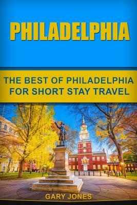 Philadelphia: The Best Of Philadelphia For Short Stay Travel by Gary Jones