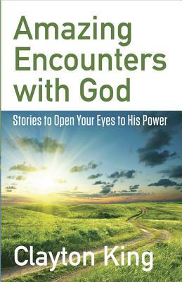 Amazing Encounters with God: Stories to Open Your Eyes to His Power by Clayton King