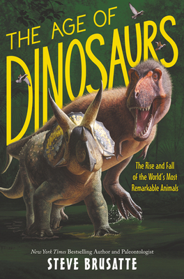 The Age of Dinosaurs: The Rise and Fall of the World's Most Remarkable Animals by Steve Brusatte