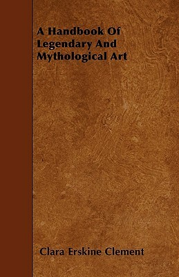 A Handbook Of Legendary And Mythological Art by Clara Erskine Clement