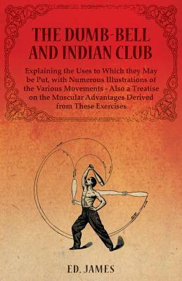 The Dumb-Bell and Indian Club, Explaining the Uses to Which they May be Put, with Numerous Illustrations of the Various Movements - Also a Treatise on by James Ed