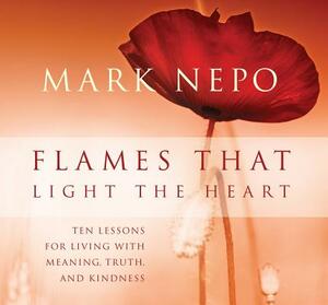 Flames That Light the Heart: Ten Lessons for Living with Meaning, Truth, and Kindness by Mark Nepo