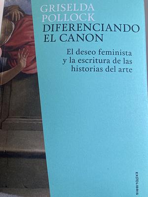 Differencing the Canon: Feminist Desire and the Writing of Arts Histories by Griselda Pollock