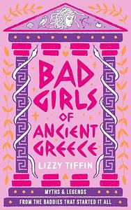 Bad Girls of Ancient Greece: Myths and Legends from the Baddies That Started it All by Lizzy Tiffin