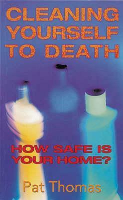 Cleaning Yourself To Death: How Safe Is Your Home by Pat Thomas