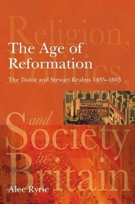 The Age of Reformation: The Tudor and Stewart Realms 1485-1603 by Alec Ryrie