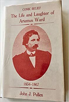 Comic Relief: The Life And Laughter Of Artemus Ward, 1834 1867 by John J. Pullen