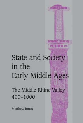 State and Society in the Early Middle Ages: The Middle Rhine Valley, 400-1000 by Matthew Innes