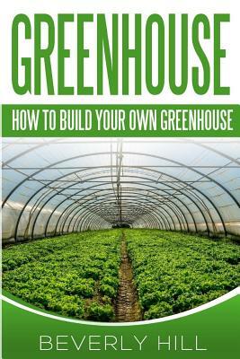 Greenhouse: How To build Your Own Greenhouse by Beverly Hill