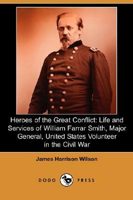 Heroes of the Great Conflict: Life and Services of William Farrar Smith, Major General, United States Volunteer in the Civil War (Dodo Press) by James Harrison Wilson