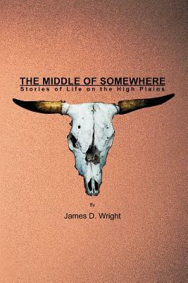 The Middle of Somewhere: Stories of Life on the High Plains by James D. Wright