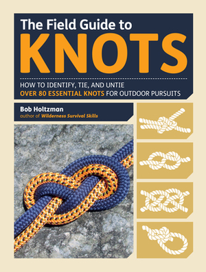 The Field Guide to Knots: How to Identify, Tie, and Untie Over 80 Essential Knots for Outdoor Pursuits by Bob Holtzman