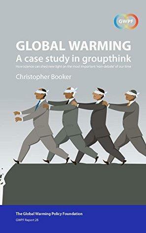 Global Warming: A Case Study in Groupthink: How science can shed new light on the most important non-debate of our time by Christopher Booker