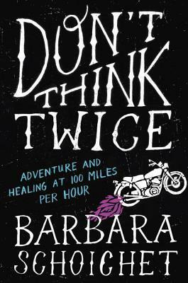 Don't Think Twice: Adventure and Healing at 100 Miles Per Hour by Barbara Schoichet