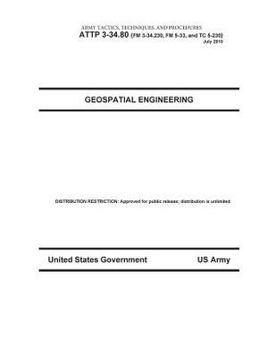 Army Tactics, Techniques, and Procedures ATTP 3-34.80 (FM 3-34.230, FM 5-33, and TC 5-230) Geospatial Engineering July 2010 by United States Government Us Army