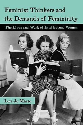 Feminist Thinkers and the Demands of Femininity: The Lives and Work of Intellectual Women by Lori Marso