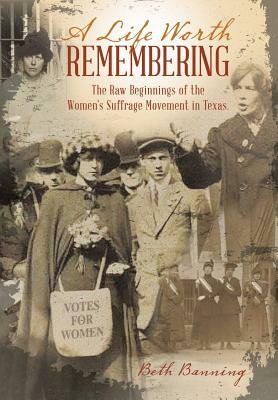 A Life Worth Remembering: The Raw Beginnings of the Women's Suffrage Movement in Texas. by Beth Banning