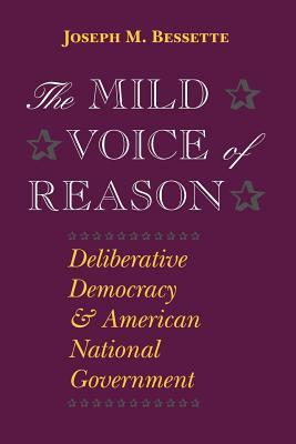 The Mild Voice of Reason: Deliberative Democracy and American National Government by Joseph M. Bessette