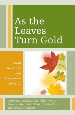 As the Leaves Turn Gold: Asian Americans and Experiences of Aging by Miho Iwata, Shweta Majumdar Adur, Bandana Purkayastha