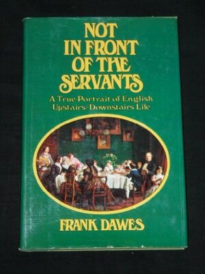 Not in Front of the Servants:  A True Portrait of English Upstairs/Downstairs Life by Frank Victor Dawes