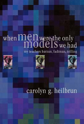 When Men Were the Only Models We Had: My Teachers Fadiman, Barzun, Trilling by Carolyn G. Heilbrun