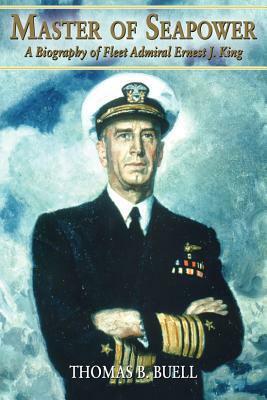 Master of Seapower: A Biography of Fleet Admiral Ernest J. King by Thomas B. Buell